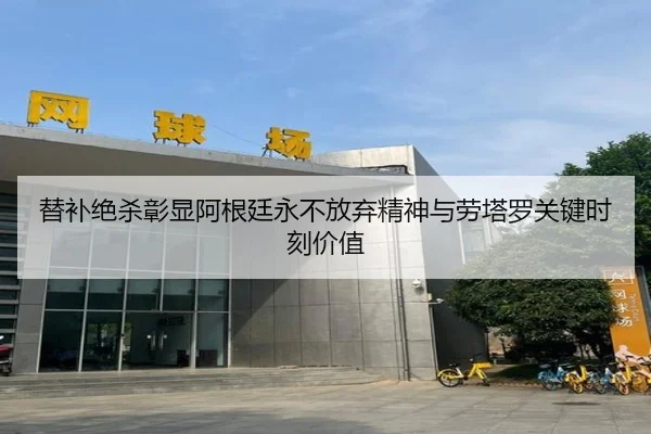 替补绝杀彰显阿根廷永不放弃精神与劳塔罗关键时刻价值